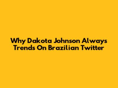 Why Dakota Johnson Always Trends On Brazilian Twitter
