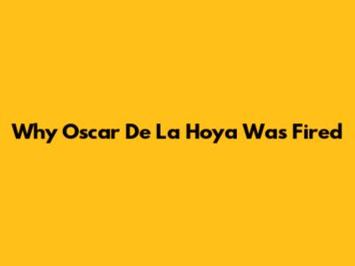 Why Oscar De La Hoya Was Fired