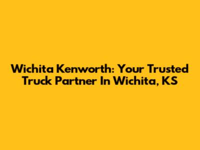 Wichita Kenworth: Your Trusted Truck Partner In Wichita, KS