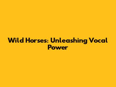 Wild Horses: Unleashing Vocal Power