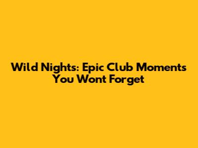 Wild Nights: Epic Club Moments You Won't Forget