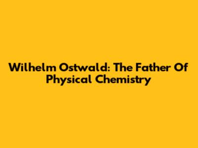 Wilhelm Ostwald: The Father Of Physical Chemistry