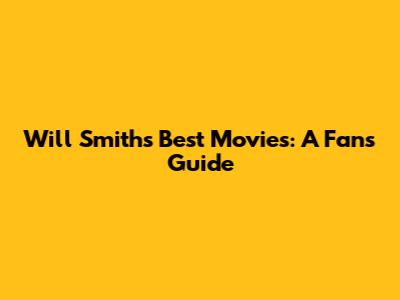 Will Smith's Best Movies: A Fan's Guide