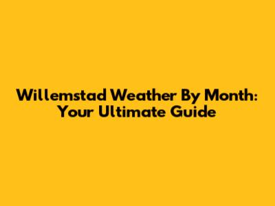 Willemstad Weather By Month: Your Ultimate Guide