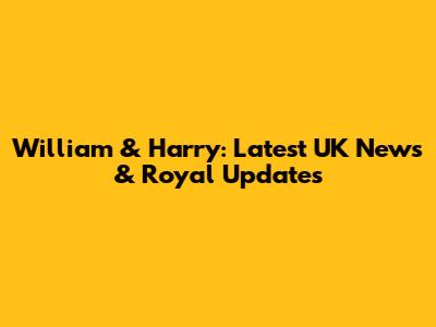 William & Harry: Latest UK News & Royal Updates