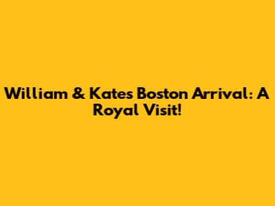 William & Kate's Boston Arrival: A Royal Visit!