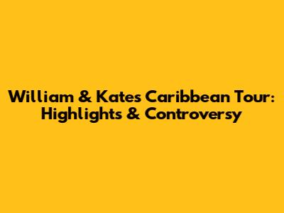 William & Kate's Caribbean Tour: Highlights & Controversy