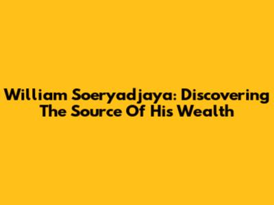 William Soeryadjaya: Discovering The Source Of His Wealth