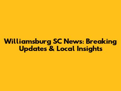 Williamsburg SC News: Breaking Updates & Local Insights