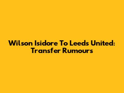 Wilson Isidore To Leeds United: Transfer Rumours