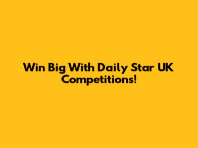 Win Big With Daily Star UK Competitions!