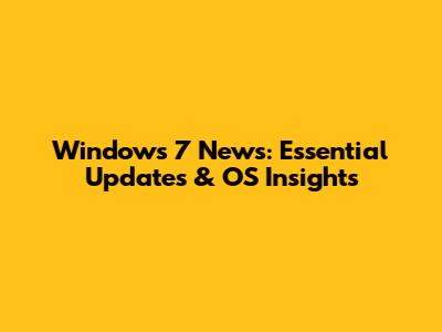 Windows 7 News: Essential Updates & OS Insights
