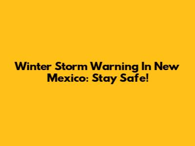 Winter Storm Warning In New Mexico: Stay Safe!