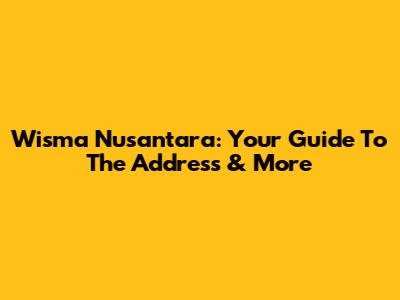 Wisma Nusantara: Your Guide To The Address & More