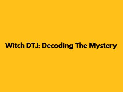 Witch DTJ: Decoding The Mystery