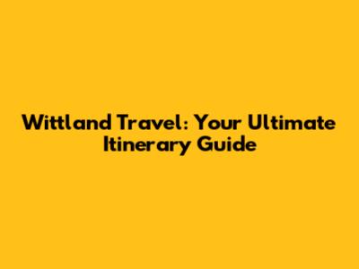 Wittland Travel: Your Ultimate Itinerary Guide