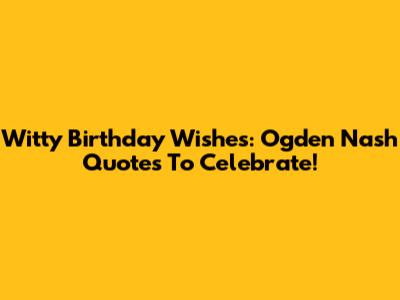 Witty Birthday Wishes: Ogden Nash Quotes To Celebrate!