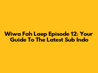 Wiwa Fah Laep Episode 12: Your Guide To The Latest Sub Indo