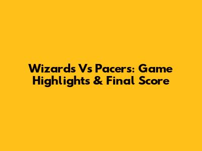 Wizards Vs Pacers: Game Highlights & Final Score