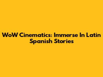 WoW Cinematics: Immerse In Latin Spanish Stories