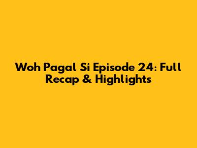 Woh Pagal Si Episode 24: Full Recap & Highlights