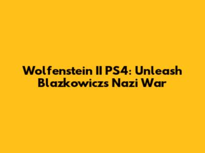 Wolfenstein II PS4: Unleash Blazkowicz's Nazi War