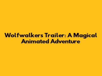 Wolfwalkers Trailer: A Magical Animated Adventure