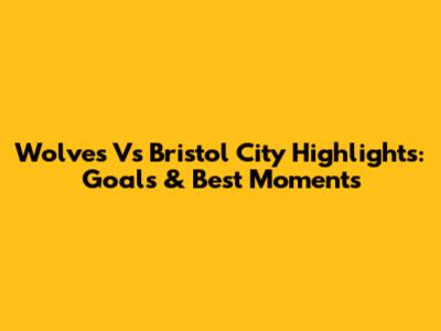 Wolves Vs Bristol City Highlights: Goals & Best Moments