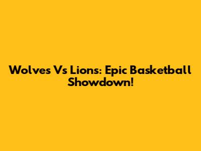 Wolves Vs Lions: Epic Basketball Showdown!