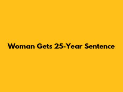 Woman Gets 25-Year Sentence