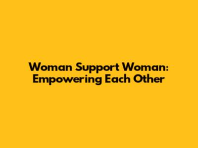 Woman Support Woman: Empowering Each Other