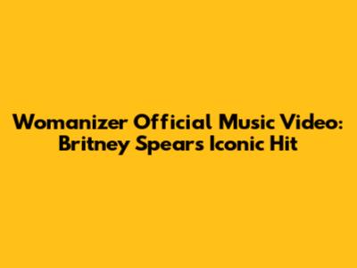 Womanizer Official Music Video: Britney Spears' Iconic Hit