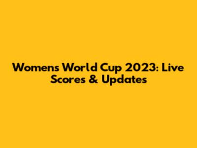 Women's World Cup 2023: Live Scores & Updates