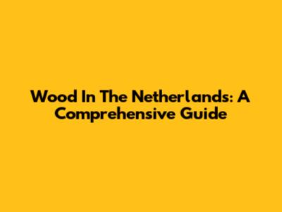 Wood In The Netherlands: A Comprehensive Guide