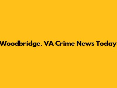 Woodbridge, VA Crime News Today