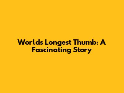 World's Longest Thumb: A Fascinating Story
