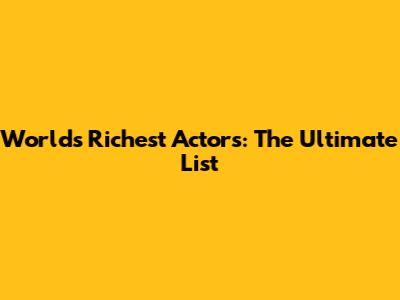 World's Richest Actors: The Ultimate List