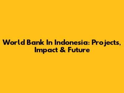 World Bank In Indonesia: Projects, Impact & Future