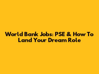 World Bank Jobs: PSE & How To Land Your Dream Role