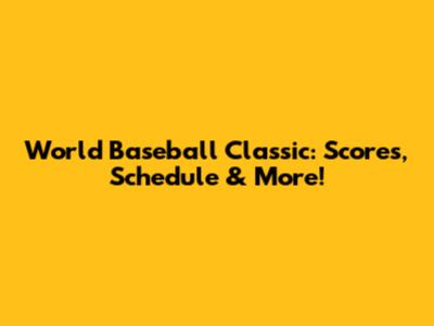 World Baseball Classic: Scores, Schedule & More!