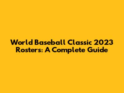 World Baseball Classic 2023 Rosters: A Complete Guide