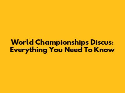 World Championships Discus: Everything You Need To Know