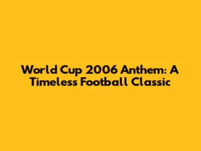 World Cup 2006 Anthem: A Timeless Football Classic