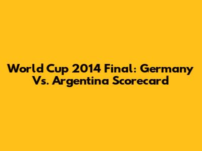 World Cup 2014 Final: Germany Vs. Argentina Scorecard