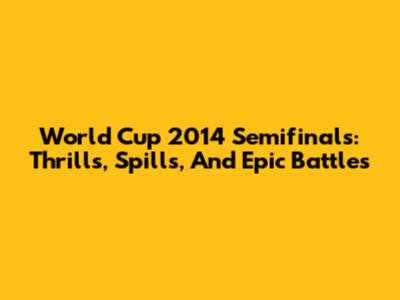 World Cup 2014 Semifinals: Thrills, Spills, And Epic Battles