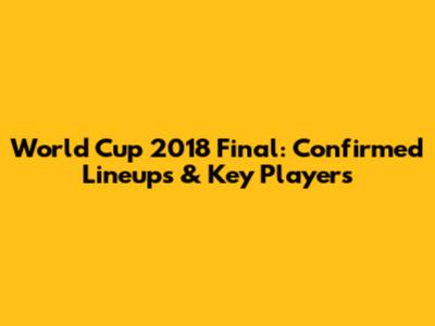 World Cup 2018 Final: Confirmed Lineups & Key Players