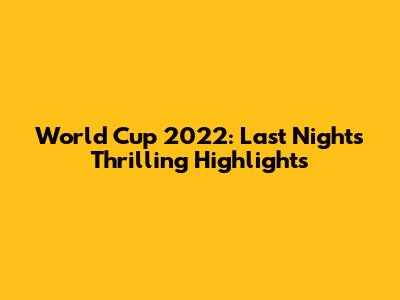 World Cup 2022: Last Night's Thrilling Highlights