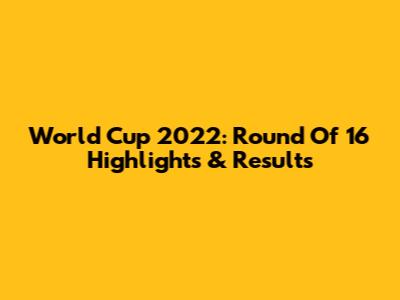 World Cup 2022: Round Of 16 Highlights & Results