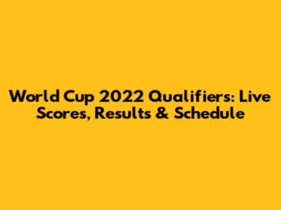 World Cup 2022 Qualifiers: Live Scores, Results & Schedule