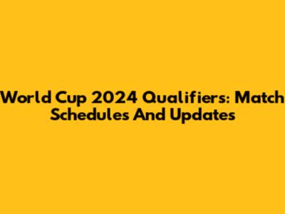 World Cup 2024 Qualifiers: Match Schedules And Updates